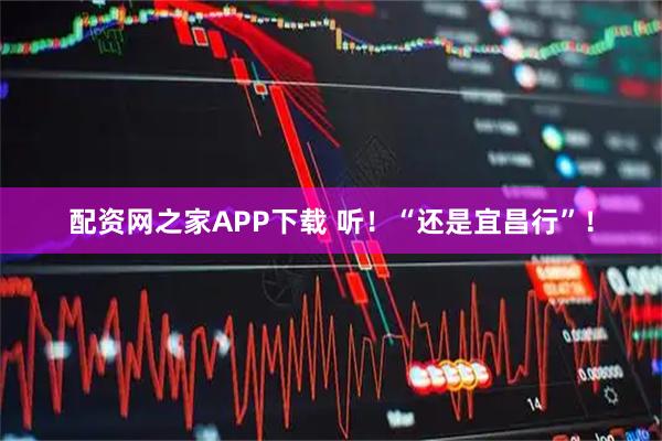 配资网之家APP下载 听！“还是宜昌行”！