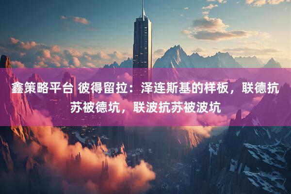 鑫策略平台 彼得留拉：泽连斯基的样板，联德抗苏被德坑，联波抗苏被波坑