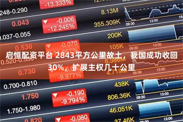 启恒配资平台 2843平方公里故土，我国成功收回30%，扩展主权几十公里