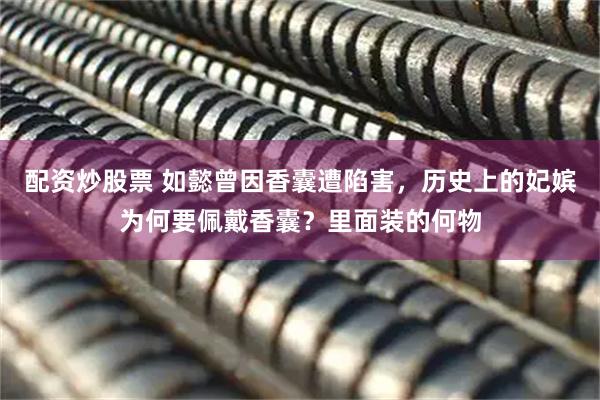 配资炒股票 如懿曾因香囊遭陷害，历史上的妃嫔为何要佩戴香囊？里面装的何物