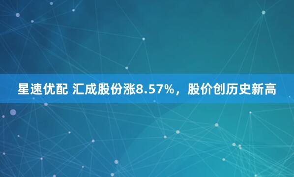 星速优配 汇成股份涨8.57%，股价创历史新高