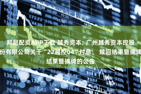 邦尼配资APP下载 越秀资本: 广州越秀资本控股集团股份有限公司关于“22越控04”付息、 赎回结果暨摘牌的公告