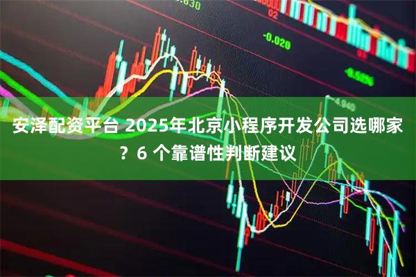 安泽配资平台 2025年北京小程序开发公司选哪家?6 个靠谱性判断建议