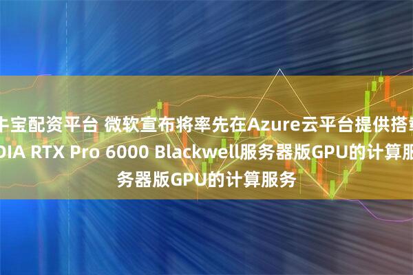 天牛宝配资平台 微软宣布将率先在Azure云平台提供搭载NVIDIA RTX Pro 6000 Blackwell服务器版GPU的计算服务