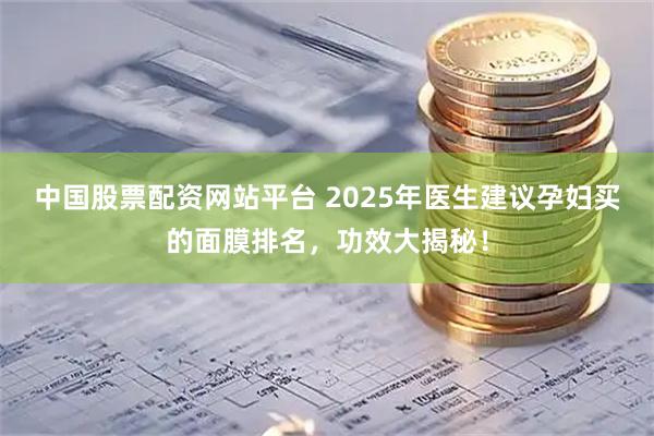 中国股票配资网站平台 2025年医生建议孕妇买的面膜排名,功效大揭秘!