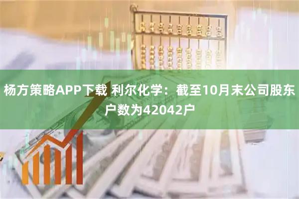 杨方策略APP下载 利尔化学：截至10月末公司股东户数为42042户