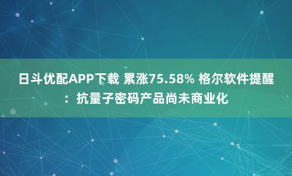 日斗优配APP下载 累涨75.58% 格尔软件提醒：抗量子密码产品尚未商业化