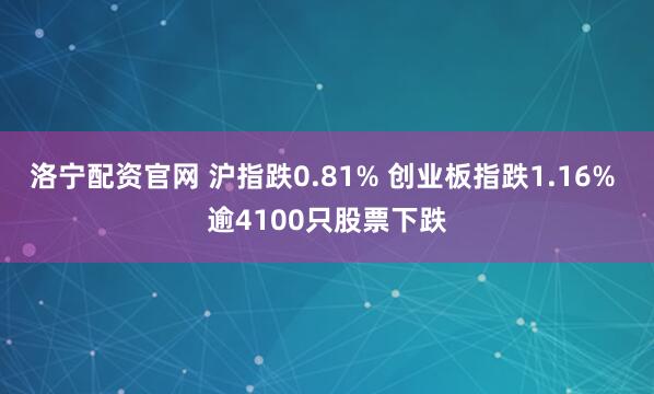 洛宁配资官网 沪指跌0.81% 创业板指跌1.16% 逾4100只股票下跌