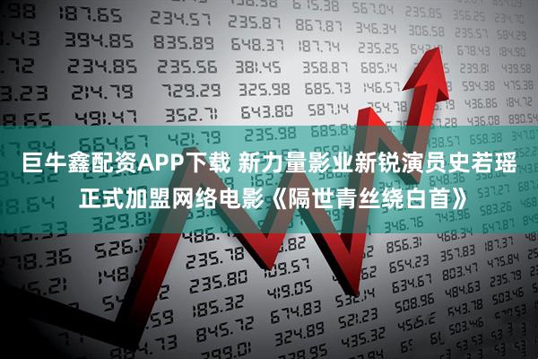 巨牛鑫配资APP下载 新力量影业新锐演员史若瑶 正式加盟网络电影《隔世青丝绕白首》
