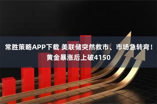 常胜策略APP下载 美联储突然救市、市场急转弯！黄金暴涨后上破4150