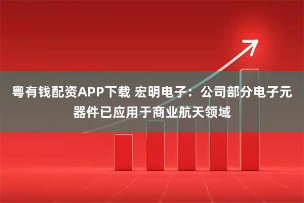 粤有钱配资APP下载 宏明电子：公司部分电子元器件已应用于商业航天领域