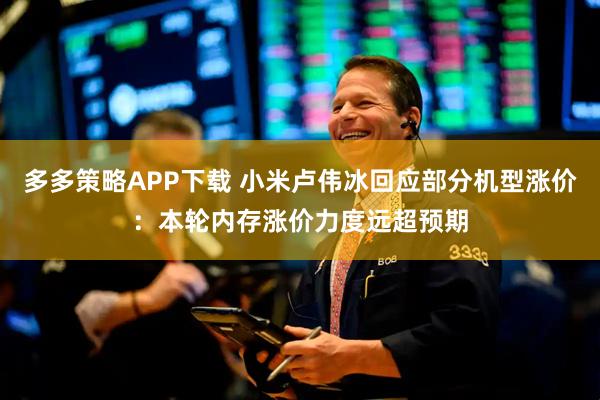 多多策略APP下载 小米卢伟冰回应部分机型涨价：本轮内存涨价力度远超预期