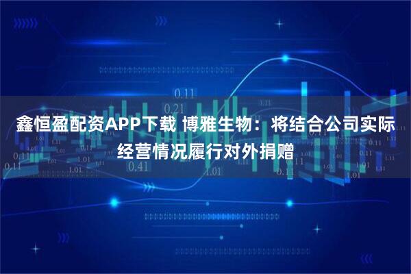 鑫恒盈配资APP下载 博雅生物：将结合公司实际经营情况履行对外捐赠
