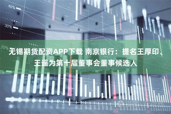 无锡期货配资APP下载 南京银行:提名王厚印、王遥为第十届董事会董事候选人