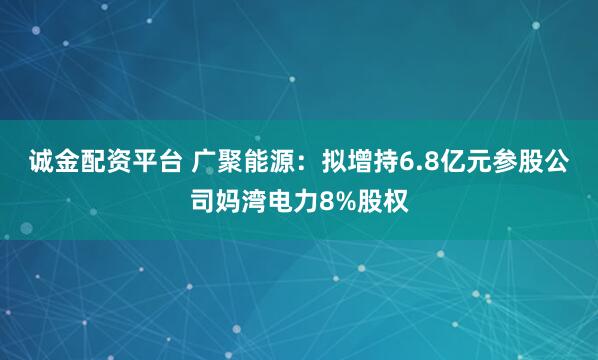 诚金配资平台 广聚能源：拟增持6.8亿元参股公司妈湾电力8%股权