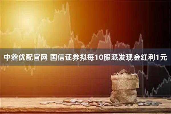 中鑫优配官网 国信证券拟每10股派发现金红利1元