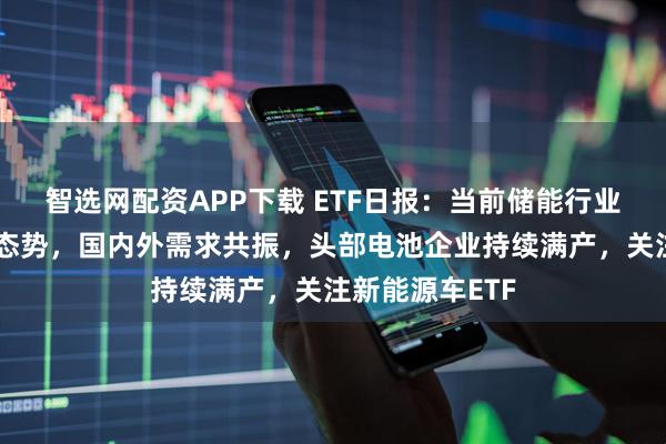 智选网配资APP下载 ETF日报：当前储能行业呈现供需两旺态势，国内外需求共振，头部电池企业持续满产，关注新能源车ETF