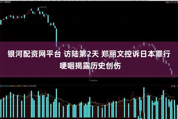 银河配资网平台 访陆第2天 郑丽文控诉日本罪行 哽咽揭露历史创伤