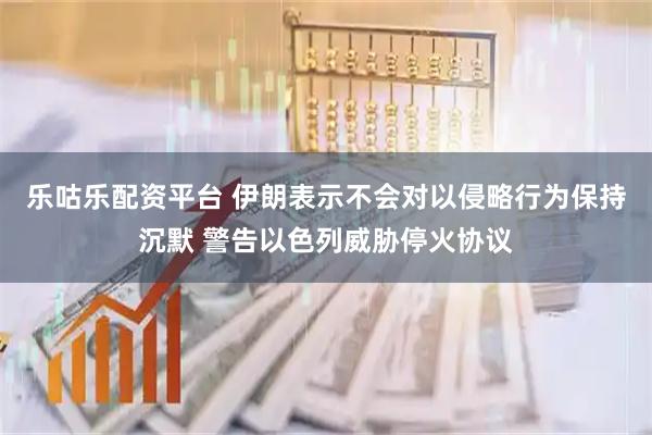 乐咕乐配资平台 伊朗表示不会对以侵略行为保持沉默 警告以色列威胁停火协议