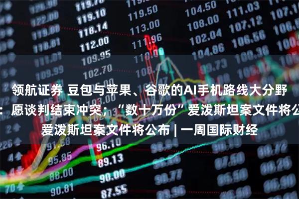领航证券 豆包与苹果、谷歌的AI手机路线大分野；普京年度记者会：愿谈判结束冲突；“数十万份”爱泼斯坦案文件将公布 | 一周国际财经