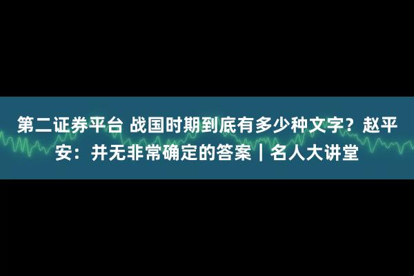 第二证券平台 战国时期到底有多少种文字?赵平安:并无非常确定的答案|名人大讲堂