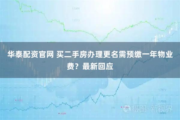 华泰配资官网 买二手房办理更名需预缴一年物业费？最新回应