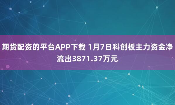 期货配资的平台APP下载 1月7日科创板主力资金净流出3871.37万元