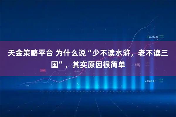 天金策略平台 为什么说“少不读水浒，老不读三国”，其实原因很简单