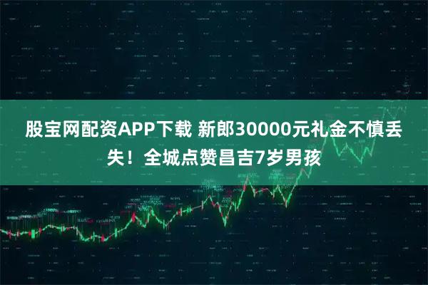 股宝网配资APP下载 新郎30000元礼金不慎丢失！全城点赞昌吉7岁男孩
