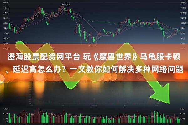 澄海股票配资网平台 玩《魔兽世界》乌龟服卡顿、延迟高怎么办？一文教你如何解决多种网络问题