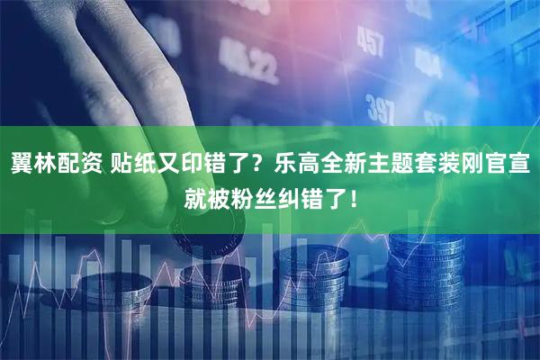 翼林配资 贴纸又印错了？乐高全新主题套装刚官宣就被粉丝纠错了！