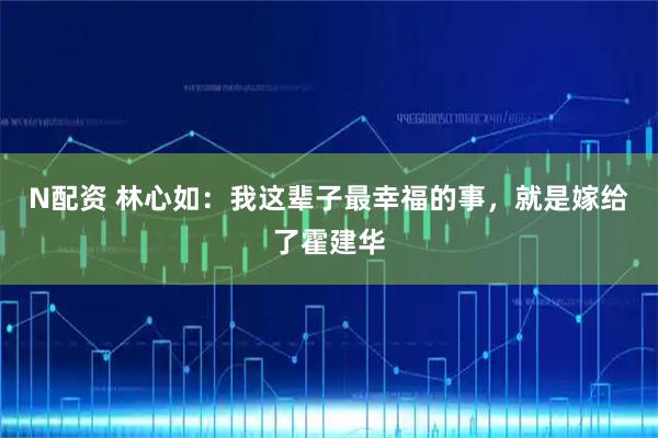 N配资 林心如：我这辈子最幸福的事，就是嫁给了霍建华
