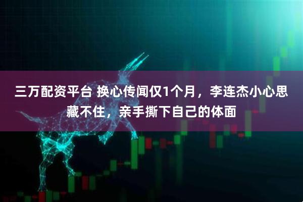 三万配资平台 换心传闻仅1个月，李连杰小心思藏不住，亲手撕下自己的体面