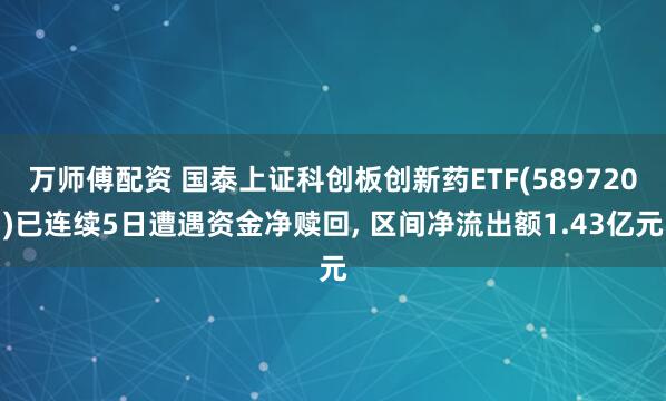 万师傅配资 国泰上证科创板创新药ETF(589720)已连续5日遭遇资金净赎回, 区间净流出额1.43亿元