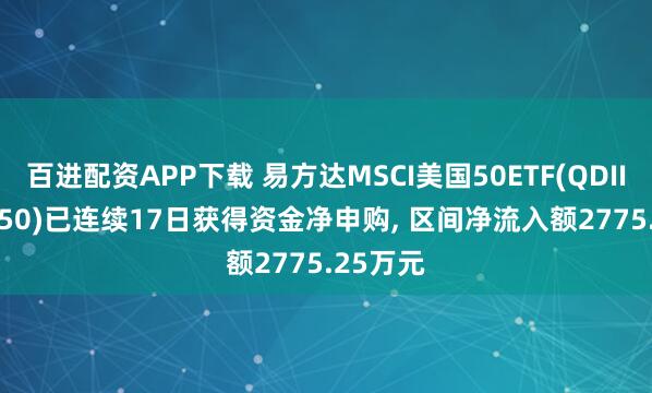 百进配资APP下载 易方达MSCI美国50ETF(QDII)(513850)已连续17日获得资金净申购, 区间净流入额2775.25万元