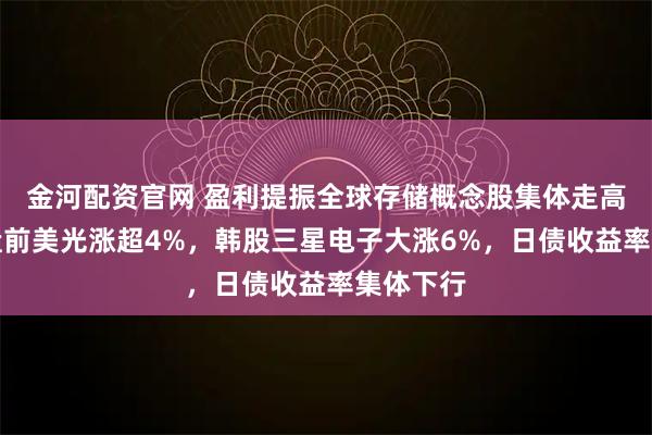 金河配资官网 盈利提振全球存储概念股集体走高，美股盘前美光涨超4%，韩股三星电子大涨6%，日债收益率集体下行