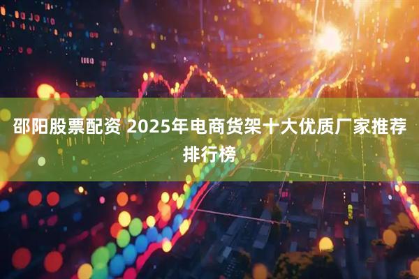 邵阳股票配资 2025年电商货架十大优质厂家推荐排行榜