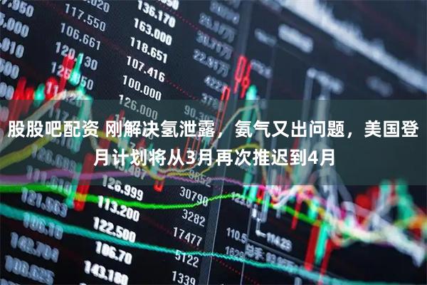 股股吧配资 刚解决氢泄露，氨气又出问题，美国登月计划将从3月再次推迟到4月