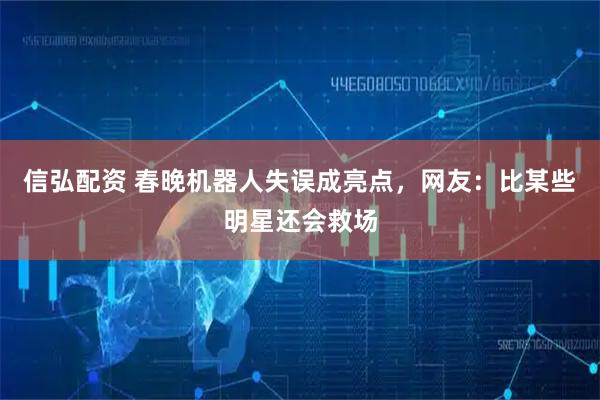 信弘配资 春晚机器人失误成亮点，网友：比某些明星还会救场