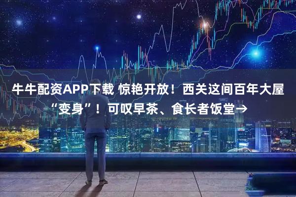牛牛配资APP下载 惊艳开放！西关这间百年大屋“变身”！可叹早茶、食长者饭堂→
