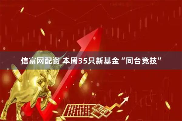 信富网配资 本周35只新基金“同台竞技”