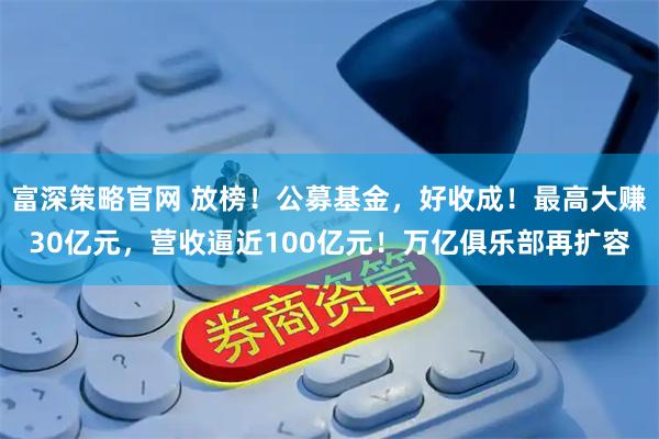 富深策略官网 放榜！公募基金，好收成！最高大赚30亿元，营收逼近100亿元！万亿俱乐部再扩容