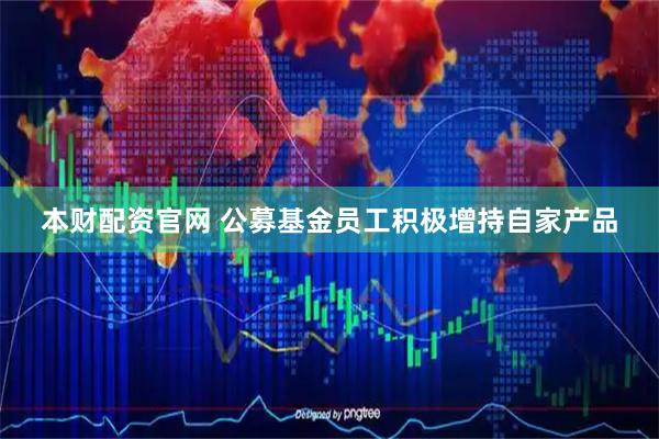 本财配资官网 公募基金员工积极增持自家产品