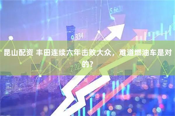 昆山配资 丰田连续六年击败大众，难道燃油车是对的？