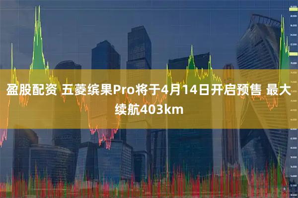 盈股配资 五菱缤果Pro将于4月14日开启预售 最大续航403km