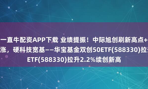 一直牛配资APP下载 业绩提振！中际旭创刷新高点+寒武纪强势10连涨，硬科技宽基——华宝基金双创50ETF(588330)拉升2.2%续创新高