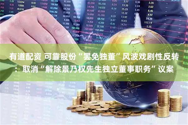 有道配资 可靠股份“罢免独董”风波戏剧性反转：取消“解除景乃权先生独立董事职务”议案