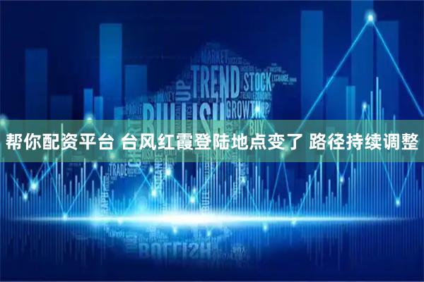 帮你配资平台 台风红霞登陆地点变了 路径持续调整
