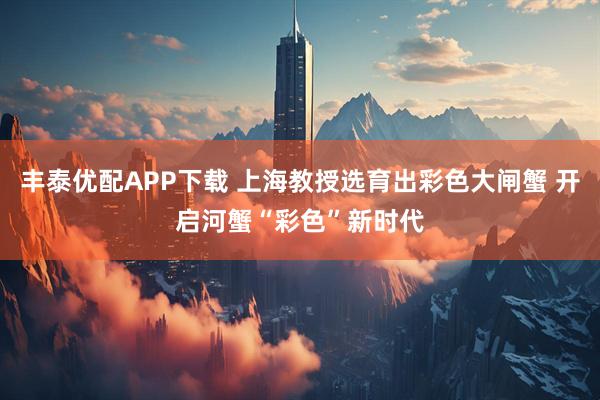 丰泰优配APP下载 上海教授选育出彩色大闸蟹 开启河蟹“彩色”新时代