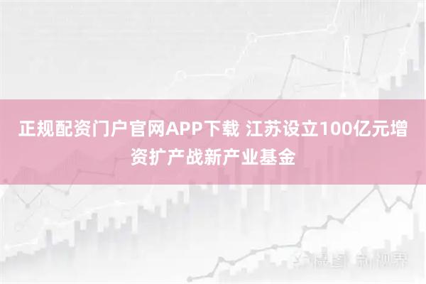 正规配资门户官网APP下载 江苏设立100亿元增资扩产战新产业基金